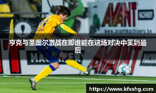 亨克与圣图尔激战在即谁能在这场对决中笑到最后