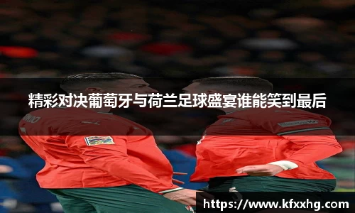 精彩对决葡萄牙与荷兰足球盛宴谁能笑到最后